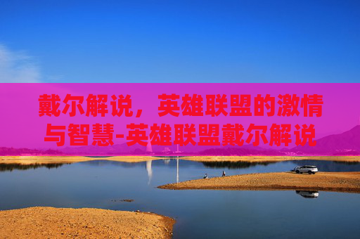 戴尔解说,英雄联盟的激情与智慧-英雄联盟戴尔解说视频 戴尔解说,英雄联盟的激情与智慧-英雄联盟戴尔解说视频