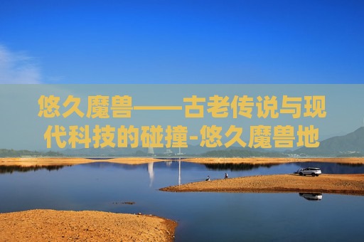 悠久魔兽——古老传说与现代科技的碰撞-悠久魔兽地图 悠久魔兽——古老传说与现代科技的碰撞-悠久魔兽地图