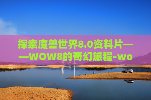 探索魔兽世界8.0资料片——WOW8的奇幻旅程-wow80数据库 探索魔兽世界8.0资料片——WOW8的奇幻旅程-wow80数据库