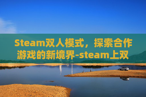 Steam双人模式,探索合作游戏的新境界-steam上双人 Steam双人模式,探索合作游戏的新境界-steam上双人