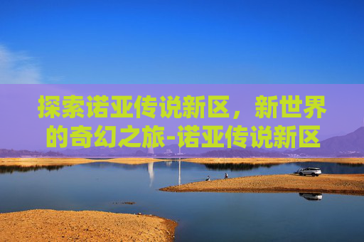 探索诺亚传说新区,新世界的奇幻之旅-诺亚传说新区什么时候开 探索诺亚传说新区,新世界的奇幻之旅-诺亚传说新区什么时候开