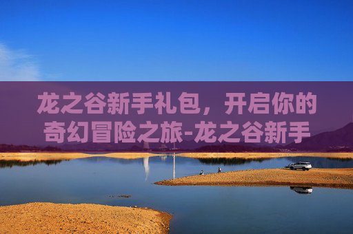 龙之谷新手礼包,开启你的奇幻冒险之旅-龙之谷新手礼包激活码 龙之谷新手礼包,开启你的奇幻冒险之旅-龙之谷新手礼包激活码