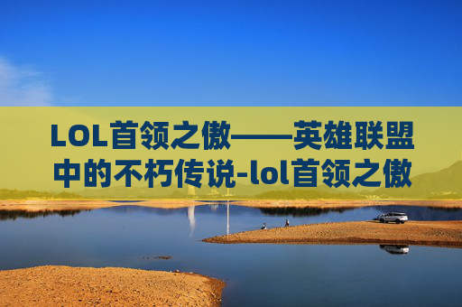 LOL首领之傲——英雄联盟中的不朽传说-lol首领之傲厄加特 LOL首领之傲——英雄联盟中的不朽传说-lol首领之傲厄加特