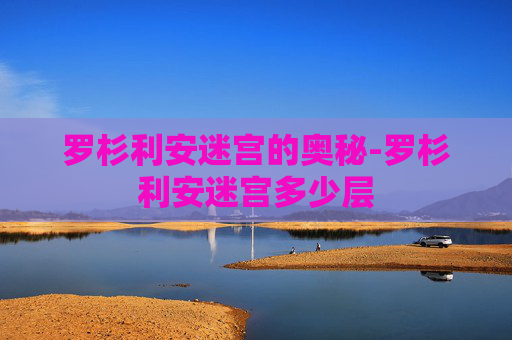 罗杉利安迷宫的奥秘-罗杉利安迷宫多少层 罗杉利安迷宫的奥秘-罗杉利安迷宫多少层