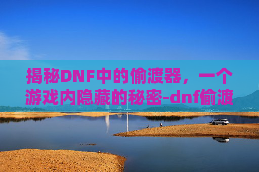 揭秘DNF中的偷渡器,一个游戏内隐藏的秘密-dnf偷渡工具 揭秘DNF中的偷渡器,一个游戏内隐藏的秘密-dnf偷渡工具