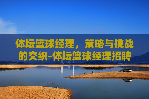 体坛篮球经理,策略与挑战的交织-体坛篮球经理招聘 体坛篮球经理,策略与挑战的交织-体坛篮球经理招聘