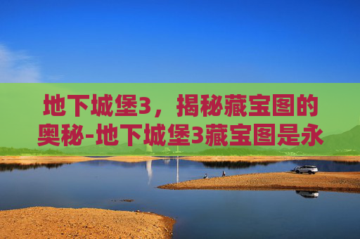 地下城堡3,揭秘藏宝图的奥秘-地下城堡3藏宝图是永久的吗 地下城堡3,揭秘藏宝图的奥秘-地下城堡3藏宝图是永久的吗