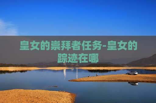 皇女的崇拜者任务-皇女的踪迹在哪 皇女的崇拜者任务-皇女的踪迹在哪