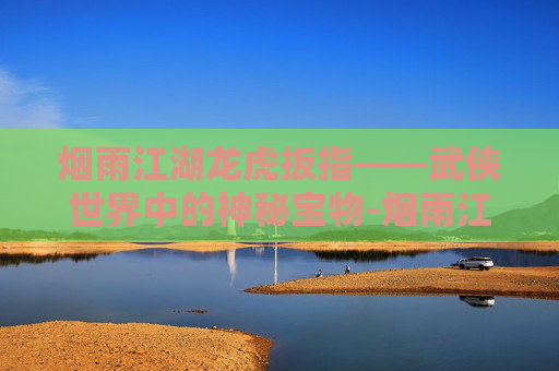 烟雨江湖龙虎扳指——武侠世界中的神秘宝物-烟雨江湖龙虎扳指给谁