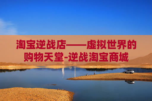 淘宝逆战店——虚拟世界的购物天堂-逆战淘宝商城 淘宝逆战店——虚拟世界的购物天堂-逆战淘宝商城