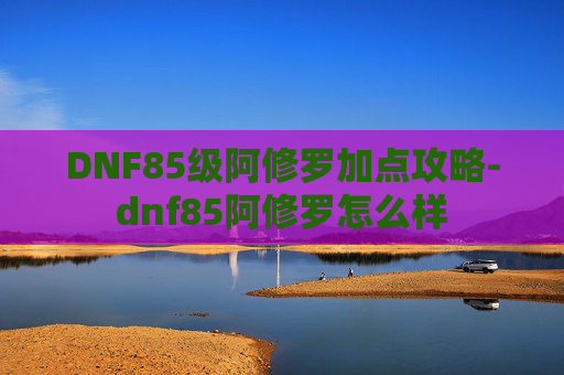DNF85级阿修罗加点攻略-dnf85阿修罗怎么样 DNF85级阿修罗加点攻略-dnf85阿修罗怎么样