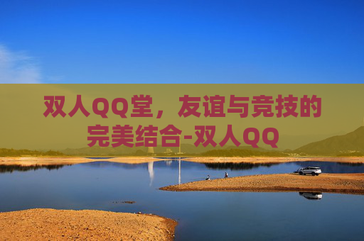 双人QQ堂,友谊与竞技的完美结合-双人QQ 双人QQ堂,友谊与竞技的完美结合-双人QQ