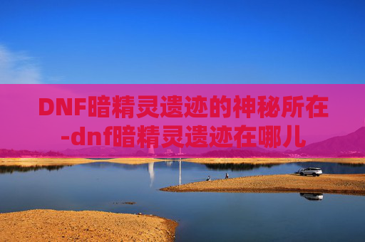 DNF暗精灵遗迹的神秘所在-dnf暗精灵遗迹在哪儿 DNF暗精灵遗迹的神秘所在-dnf暗精灵遗迹在哪儿