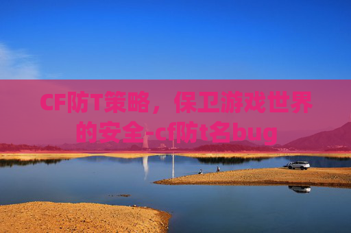 CF防T策略,保卫游戏世界的安全-cf防t名bug CF防T策略,保卫游戏世界的安全-cf防t名bug