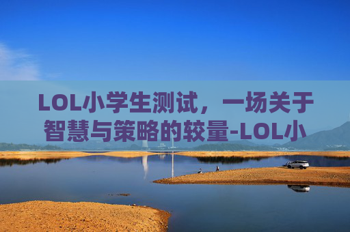 LOL小学生测试，一场关于智慧与策略的较量-LOL小学生