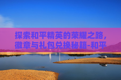 探索和平精英的荣耀之路，徽章与礼包兑换秘籍-和平精英徽章在哪兑换礼包啊