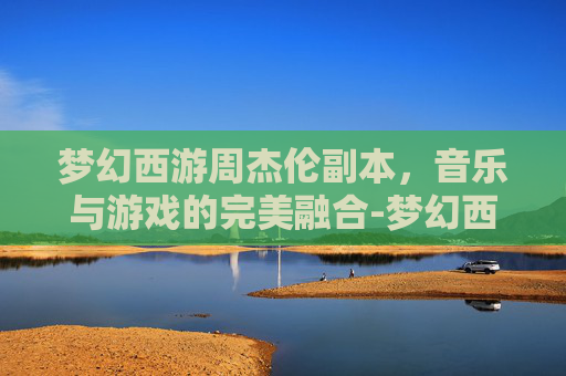 梦幻西游周杰伦副本,音乐与游戏的完美融合-梦幻西游周杰伦副本歌词 梦幻西游周杰伦副本,音乐与游戏的完美融合-梦幻西游周杰伦副本歌词