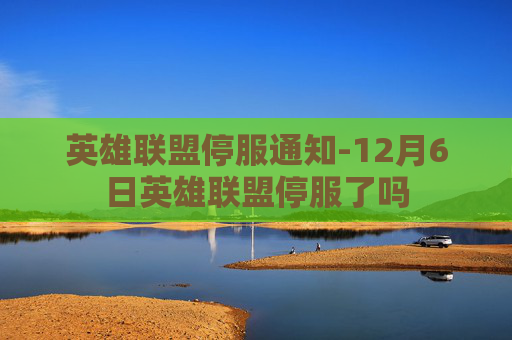 英雄联盟停服通知-12月6日英雄联盟停服了吗