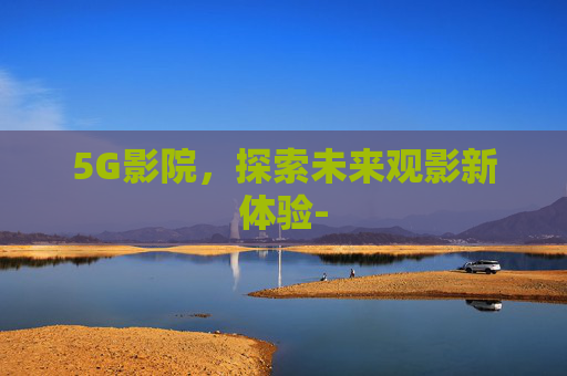 5G影院,探索未来观影新体验- 5G影院,探索未来观影新体验-