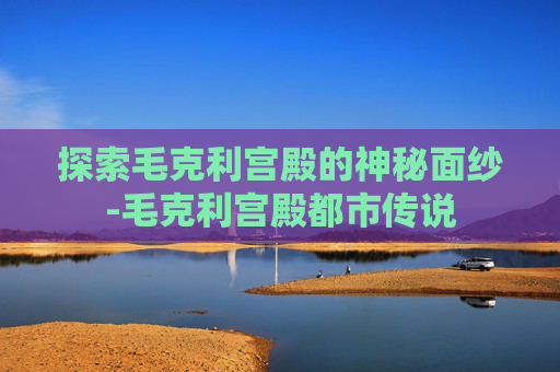 探索毛克利宫殿的神秘面纱-毛克利宫殿都市传说 探索毛克利宫殿的神秘面纱-毛克利宫殿都市传说