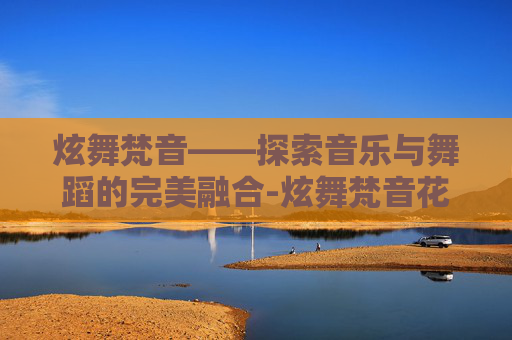 炫舞梵音——探索音乐与舞蹈的完美融合-炫舞梵音花了多少钱 炫舞梵音——探索音乐与舞蹈的完美融合-炫舞梵音花了多少钱