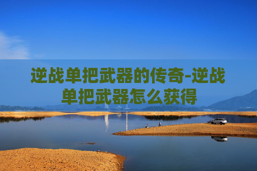逆战单把武器的传奇-逆战单把武器怎么获得 逆战单把武器的传奇-逆战单把武器怎么获得