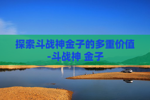 探索斗战神金子的多重价值-斗战神 金子