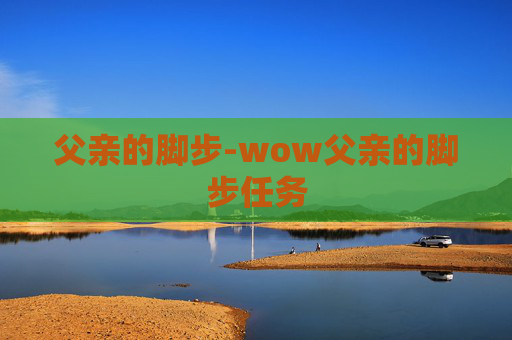 父亲的脚步-wow父亲的脚步任务 父亲的脚步-wow父亲的脚步任务
