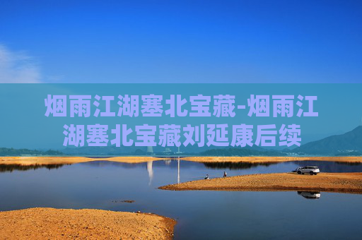烟雨江湖塞北宝藏-烟雨江湖塞北宝藏刘延康后续 烟雨江湖塞北宝藏-烟雨江湖塞北宝藏刘延康后续