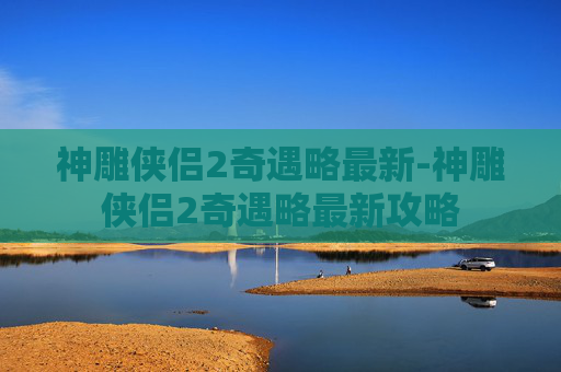 神雕侠侣2奇遇略最新-神雕侠侣2奇遇略最新攻略