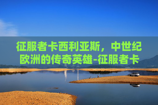 征服者卡西利亚斯,中世纪欧洲的传奇英雄-征服者卡西利亚斯图画 征服者卡西利亚斯,中世纪欧洲的传奇英雄-征服者卡西利亚斯图画