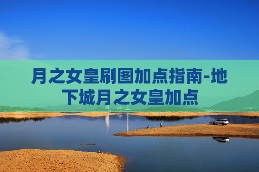 月之女皇刷图加点指南-地下城月之女皇加点 月之女皇刷图加点指南-地下城月之女皇加点
