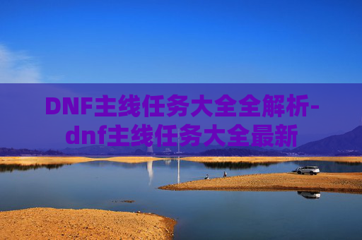 DNF主线任务大全全解析-dnf主线任务大全最新 DNF主线任务大全全解析-dnf主线任务大全最新