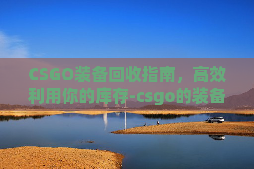 CSGO装备回收指南，高效利用你的库存-csgo的装备怎么回收到箱子