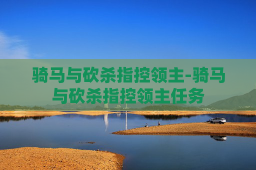 骑马与砍杀指控领主-骑马与砍杀指控领主任务