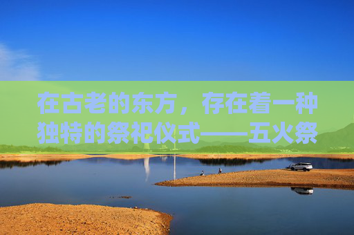 在古老的东方,存在着一种独特的祭祀仪式——五火祭祖。这一仪式不仅仅是对祖先的缅怀和敬意,更是一种文化传承和精神寄托。它蕴含着深厚的历史底蕴和丰富的文化内涵,是中华民族传统文化的重要组成部分。-五火祭祖怎么瞄准 在古老的东方,存在着一种独特的祭祀仪式——五火祭祖。这一仪式不仅仅是对祖先的缅怀和敬意,更是一种文化传承和精神寄托。它蕴含着深厚的历史底蕴和丰富的文化内涵,是中华民族传统文化的重要组成部分。-五火祭祖怎么瞄准