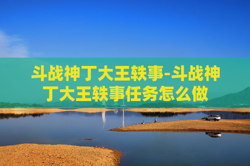 斗战神丁大王轶事-斗战神丁大王轶事任务怎么做