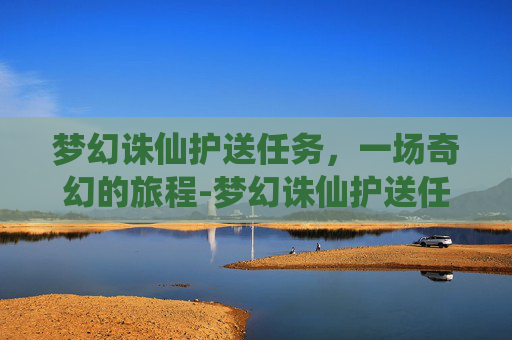 梦幻诛仙护送任务，一场奇幻的旅程-梦幻诛仙护送任务取消阵法怎么弄