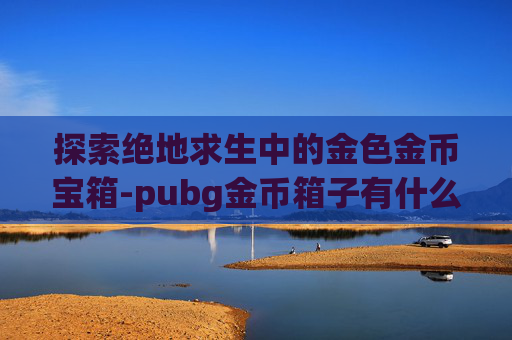 探索绝地求生中的金色金币宝箱-pubg金币箱子有什么 探索绝地求生中的金色金币宝箱-pubg金币箱子有什么