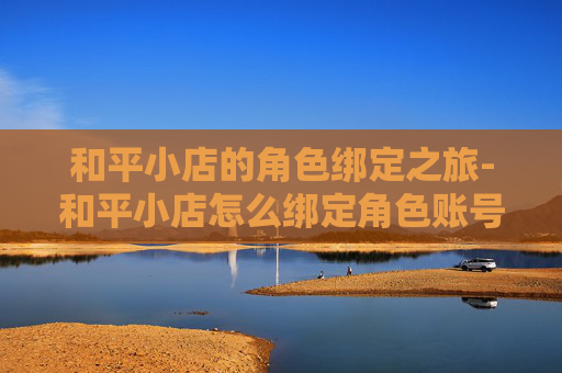 和平小店的角色绑定之旅-和平小店怎么绑定角色账号 和平小店的角色绑定之旅-和平小店怎么绑定角色账号