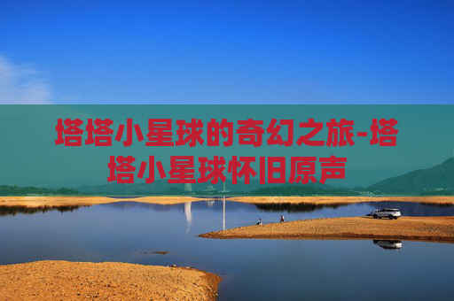 塔塔小星球的奇幻之旅-塔塔小星球怀旧原声 塔塔小星球的奇幻之旅-塔塔小星球怀旧原声