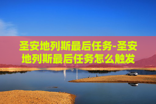 圣安地列斯最后任务-圣安地列斯最后任务怎么触发 圣安地列斯最后任务-圣安地列斯最后任务怎么触发