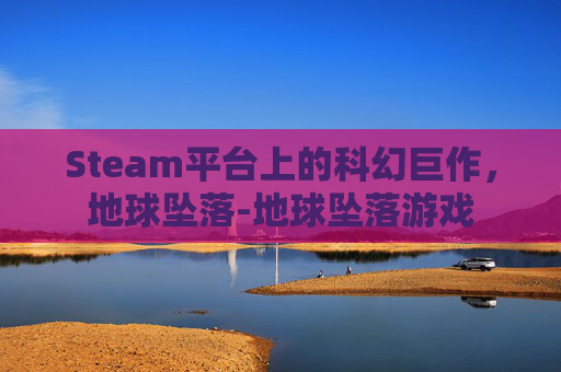 Steam平台上的科幻巨作,地球坠落-地球坠落游戏 Steam平台上的科幻巨作,地球坠落-地球坠落游戏