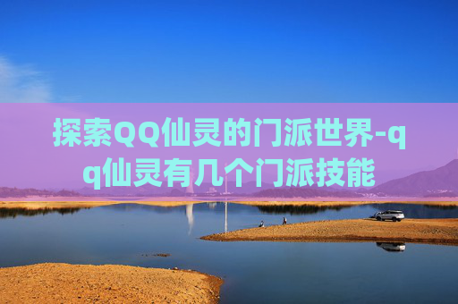 探索QQ仙灵的门派世界-qq仙灵有几个门派技能 探索QQ仙灵的门派世界-qq仙灵有几个门派技能