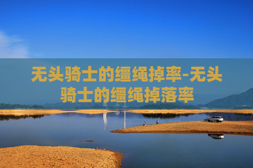 无头骑士的缰绳掉率-无头骑士的缰绳掉落率 无头骑士的缰绳掉率-无头骑士的缰绳掉落率
