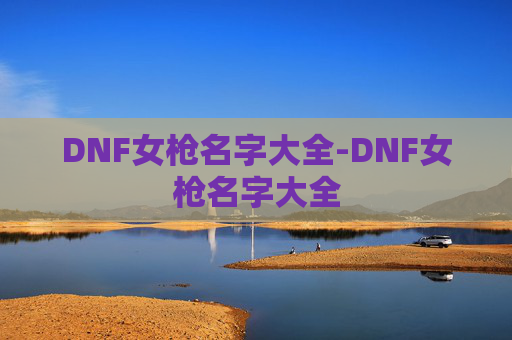 DNF女枪名字大全-DNF女枪名字大全 DNF女枪名字大全-DNF女枪名字大全