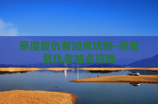 恶魔复仇者加点攻略-恶魔复仇者加点攻略 恶魔复仇者加点攻略-恶魔复仇者加点攻略