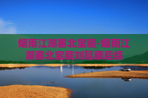 烟雨江湖塞北宝藏-烟雨江湖塞北宝藏刘延康后续 烟雨江湖塞北宝藏-烟雨江湖塞北宝藏刘延康后续