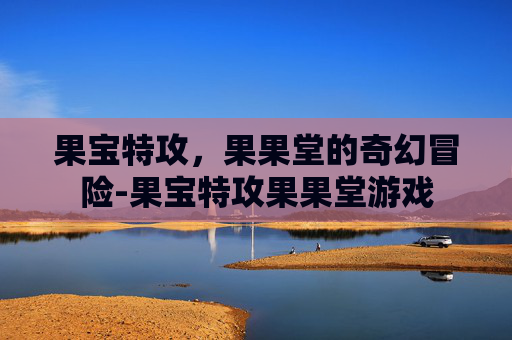 果宝特攻，果果堂的奇幻冒险-果宝特攻果果堂游戏