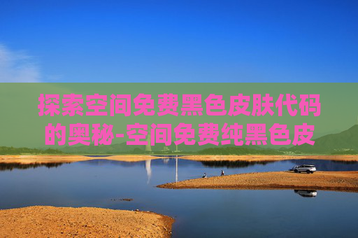 探索空间免费黑色皮肤代码的奥秘-空间免费纯黑色皮肤 探索空间免费黑色皮肤代码的奥秘-空间免费纯黑色皮肤